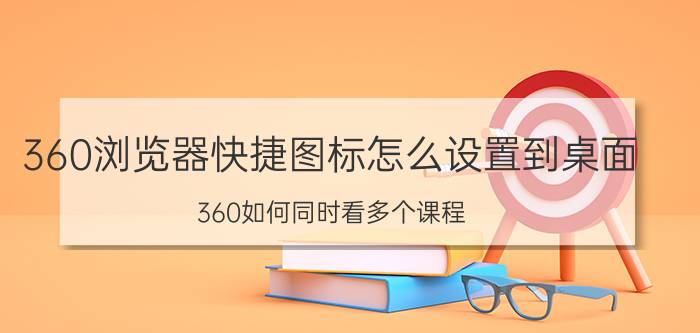 360浏览器快捷图标怎么设置到桌面 360如何同时看多个课程？